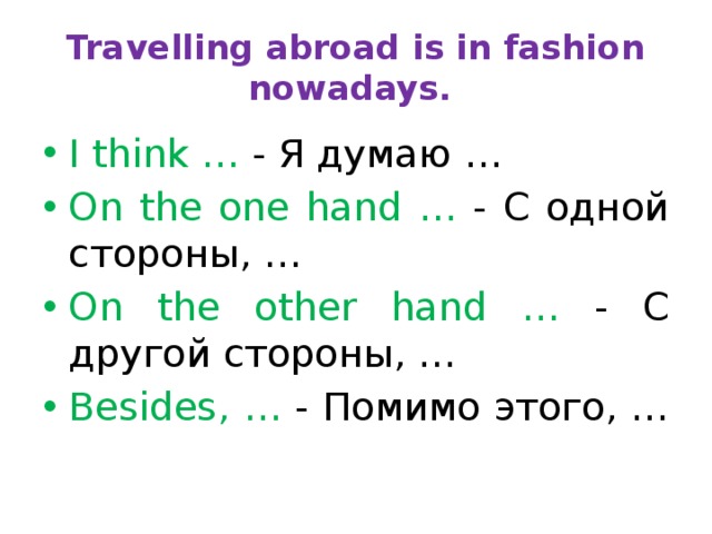 Travelling abroad is in fashion nowadays. I think … - Я думаю … On the one hand … - С одной стороны, … On the other hand … - С другой стороны, … Besides, … - Помимо этого, … 