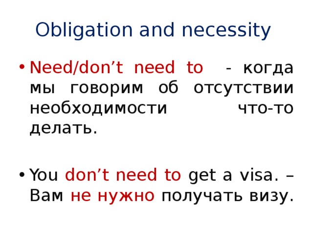 Obligation and necessity Need/don’t need to - когда мы говорим об отсутствии необходимости что-то делать. You don’t need to get a visa. – Вам не нужно получать визу. 