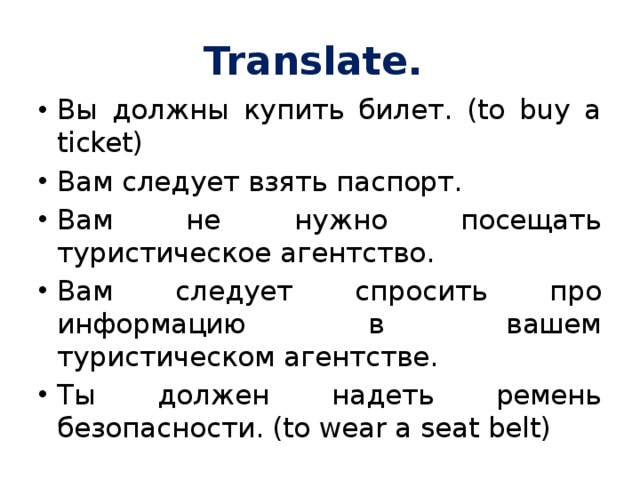 Translate. Вы должны купить билет. (to buy a ticket) Вам следует взять паспорт. Вам не нужно посещать туристическое агентство. Вам следует спросить про информацию в вашем туристическом агентстве. Ты должен надеть ремень безопасности. (to wear a seat belt) 