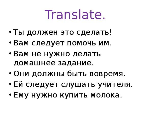 Translate. Ты должен это сделать! Вам следует помочь им. Вам не нужно делать домашнее задание. Они должны быть вовремя. Ей следует слушать учителя. Ему нужно купить молока. 