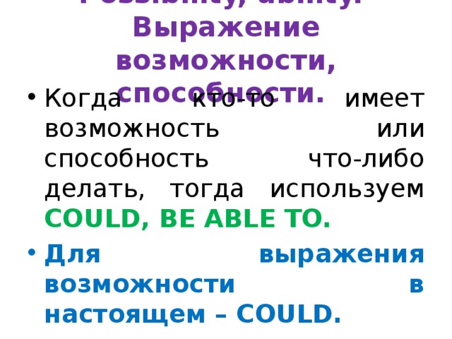 Possibility, ability.  Выражение возможности, способности. Когда кто-то имеет возможность или способность что-либо делать, тогда используем COULD, BE ABLE TO. Для выражения возможности в настоящем – COULD. We could go for a walk. - Мы могли бы пойти на прогулку.  