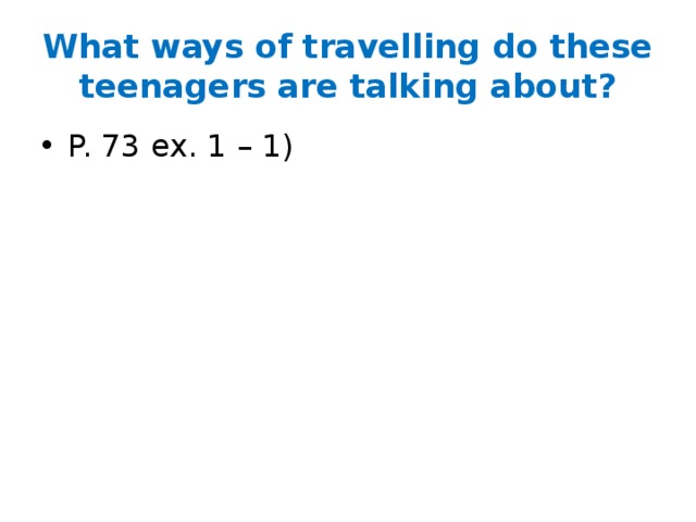 What ways of travelling do these teenagers are talking about? P. 73 ex. 1 – 1) 