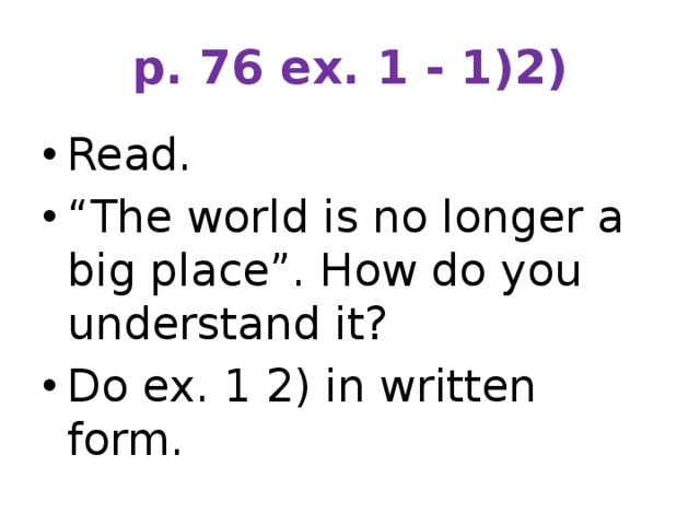 p. 76 ex. 1 - 1)2) Read. “ The world is no longer a big place”. How do you understand it? Do ex. 1 2) in written form. 