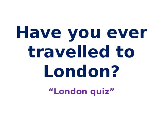 Have you ever travelled to London? “ London quiz” 