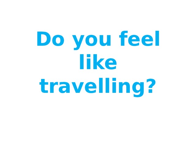 Do you feel like travelling? 