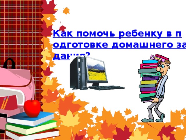 Как помочь ребенку в подготовке домашнего задания? 