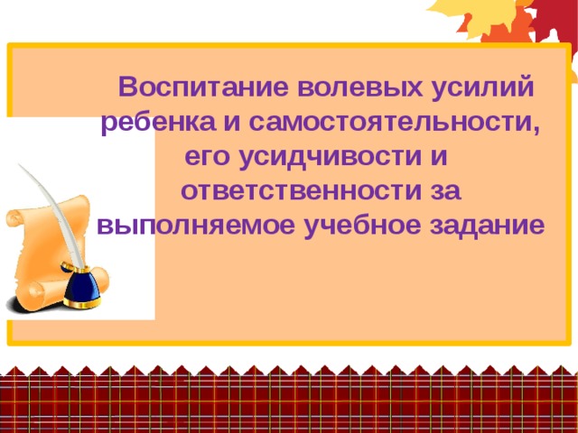 Воспитание волевых усилий ребенка и самостоятельности, его усидчивости и ответственности за выполняемое учебное задание 