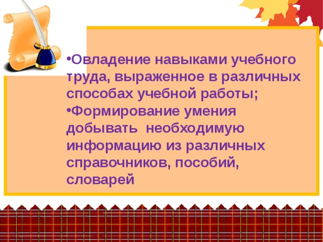 Овладение навыками учебного труда, выраженное в различных способах учебной работы; Формирование умения добывать необходимую информацию из различных справочников, пособий, словарей  