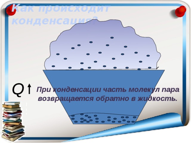 Как происходит конденсация? Q При конденсации часть молекул пара возвращается обратно в жидкость. 