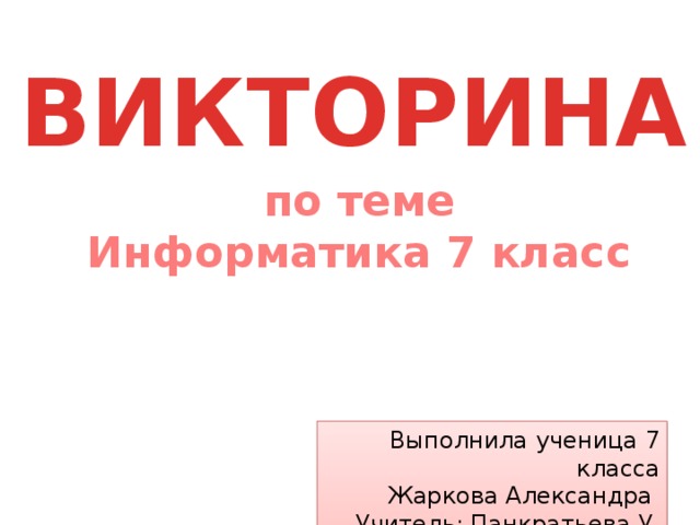 ВИКТОРИНА по теме Информатика 7 класс Выполнила ученица 7 класса Жаркова Александра Учитель: Панкратьева У. Ю. 