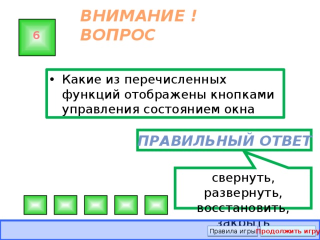 свернуть, развернуть, восстановить, закрыть ВНИМАНИЕ ! ВОПРОС 6 Какие из перечисленных функций отображены кнопками управления состоянием окна Правильный ответ Правила игры Продолжить игру 