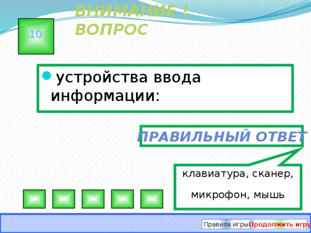 клавиатура, сканер, микрофон, мышь ВНИМАНИЕ ! ВОПРОС 10 устройства ввода информации: Правильный ответ Правила игры Продолжить игру 