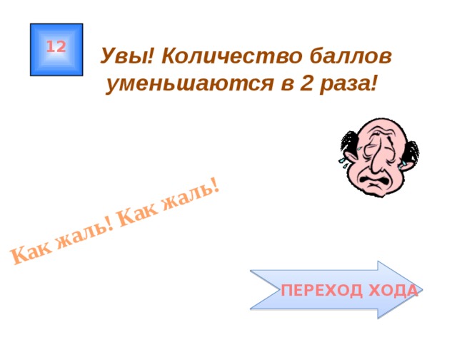 Как жаль! Как жаль! 12 Увы! Количество баллов  уменьшаются в 2 раза!  ПЕРЕХОД ХОДА 