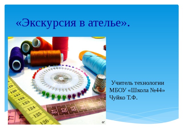 «Экскурсия в ателье».  Учитель технологии МБОУ «Школа №44» Чуйко Т.Ф. 
