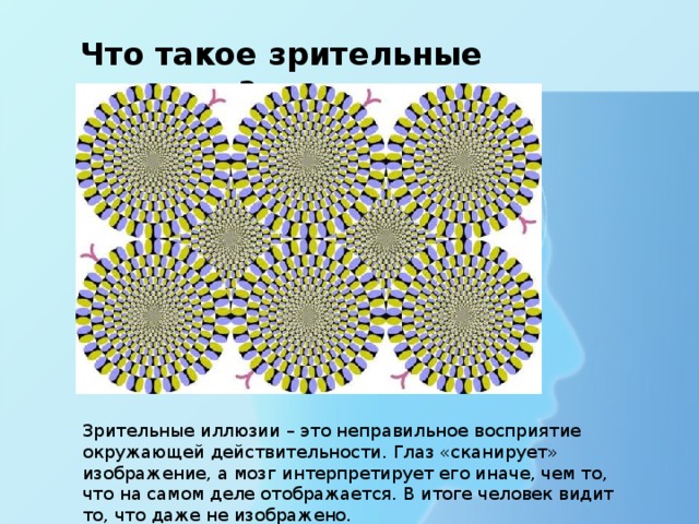 Что такое зрительные иллюзии? Зрительные иллюзии – это неправильное восприятие окружающей действительности. Глаз «сканирует» изображение, а мозг интерпретирует его иначе, чем то, что на самом деле отображается. В итоге человек видит то, что даже не изображено. 