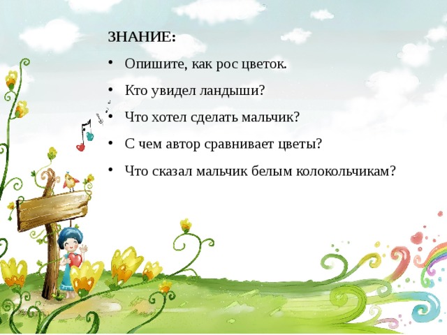  ЗНАНИЕ: Опишите, как рос цветок. Кто увидел ландыши? Что хотел сделать мальчик? С чем автор сравнивает цветы? Что сказал мальчик белым колокольчикам? 