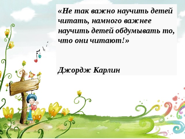 «Не так важно научить детей читать, намного важнее научить детей обдумывать то, что они читают!»    Джордж Карлин  