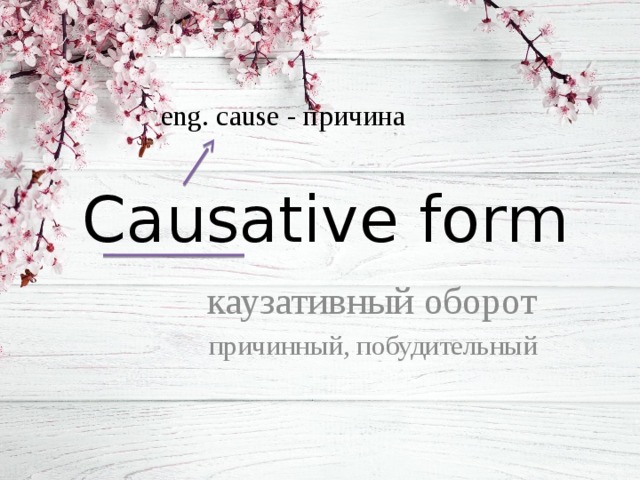 еng. сause - причина Causative form каузативный оборот причинный, побудительный 