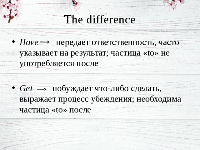 The difference Have передает ответственность, часто указывает на результат; частица «to» не употребляется после Get побуждает что-либо сделать, выражает процесс убеждения; необходима частица «to» после 