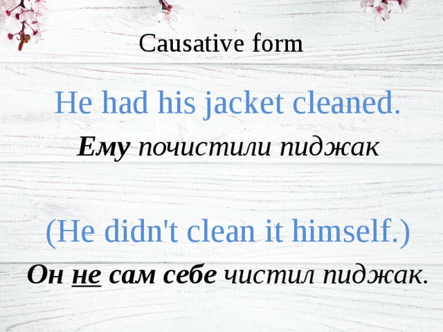 Causative form He had his jacket cleaned. Ему почистили пиджак   (He didn't clean it himself.) Он не сам себе чистил пиджак. 