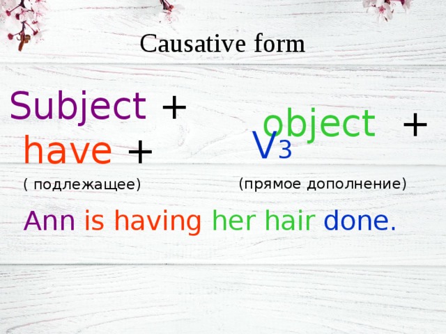 Causative form Subject + have +  ( подлежащее)  object + V 3 (прямое дополнение) Ann  is having  her hair  done. 