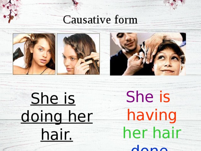 Causative form She  is having  her hair  done. She is doing her hair. 