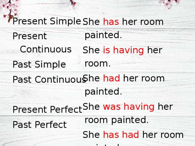 Present Simple Present Continuous Past Simple Past Continuous Present Perfect Past Perfect She has her room painted. She is having her room. She had her room painted. She was having her room painted. She has had her room painted. She had had her room painted 