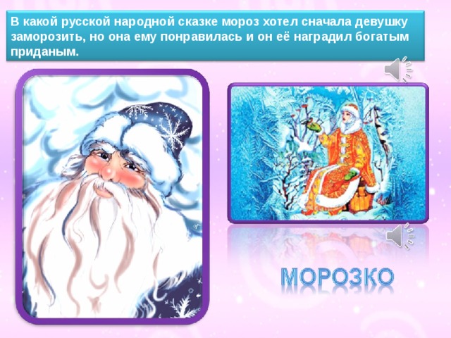 В какой русской народной сказке мороз хотел сначала девушку заморозить, но она ему понравилась и он её наградил богатым приданым. 