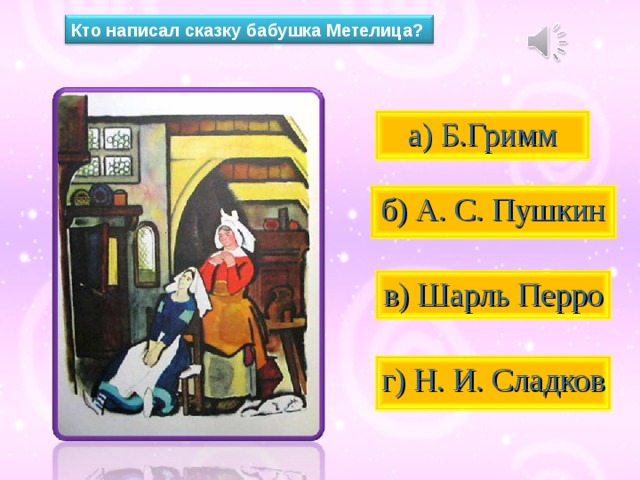 Кто написал сказку бабушка Метелица?  а) Б.Гримм  б) А. С. Пушкин  в) Шарль Перро  г) Н. И. Сладков 