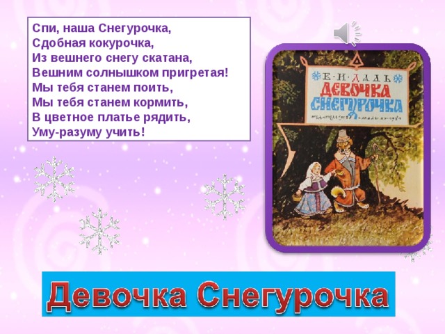 Спи, наша Снегурочка,  Сдобная кокурочка,  Из вешнего снегу скатана,  Вешним солнышком пригретая!  Мы тебя станем поить,  Мы тебя станем кормить,  В цветное платье рядить,  Уму-разуму учить! 