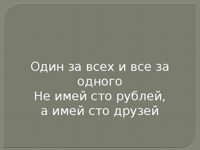       Один за всех и все за одного Не имей сто рублей, а имей сто друзей 