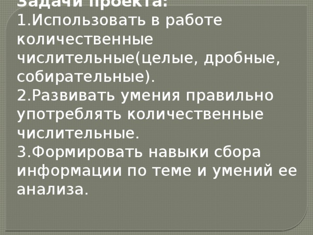 Задачи проекта: 1.Использовать в работе количественные числительные(целые, дробные, собирательные). 2.Развивать умения правильно употреблять количественные числительные. 3.Формировать навыки сбора информации по теме и умений ее анализа.  