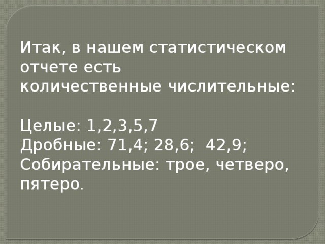 Итак, в нашем статистическом отчете есть количественные числительные: Целые: 1,2,3,5,7 Дробные: 71,4; 28,6; 42,9; Собирательные: трое, четверо, пятеро . 