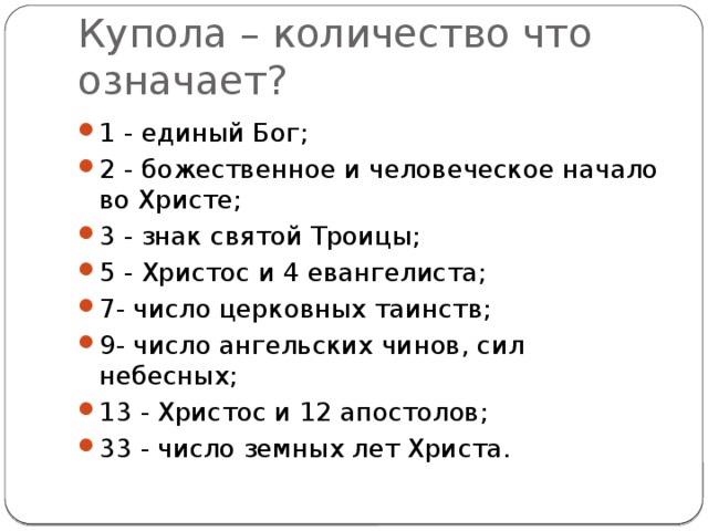 Купола – количество что означает? 1 - единый Бог; 2 - божественное и человеческое начало во Христе; 3 - знак святой Троицы; 5 - Христос и 4 евангелиста; 7- число церковных таинств; 9- число ангельских чинов, сил небесных; 13 - Христос и 12 апостолов; 33 - число земных лет Христа. 