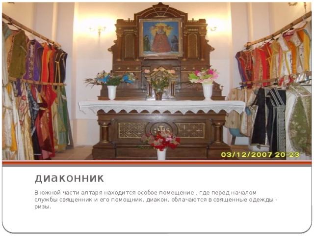 диаконник В южной части алтаря находится особое помещение , где перед началом службы священник и его помощник, диакон, облачаются в священные одежды - ризы. 