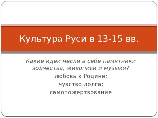 Культура Руси в 13-15 вв. Какие идеи несли в себе памятники зодчества, живописи и музыки? любовь к Родине; чувство долга; самопожертвование 