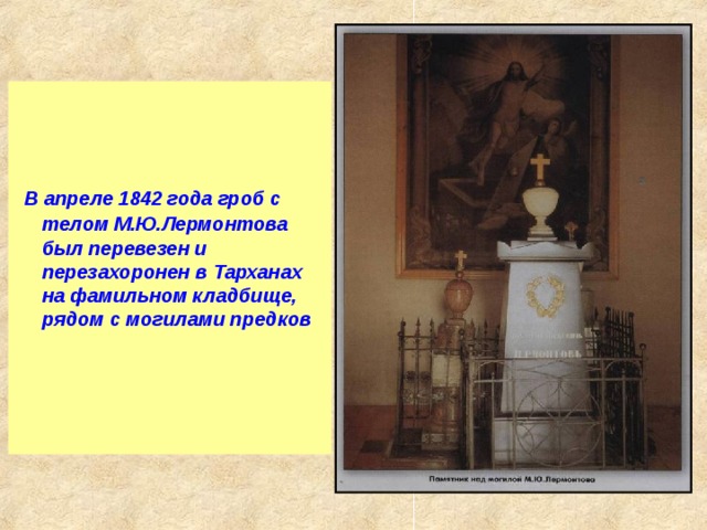    В апреле 1842 года гроб с телом М.Ю.Лермонтова был перевезен и перезахоронен в Тарханах на фамильном кладбище, рядом с могилами предков  