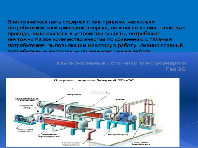 Электрическая цепь содержит, как правило, несколько потребителей электрической энергии, но многие из них, такие как провода, выключатели и устройства защиты, потребляют ничтожно малое количество энергии по сравнению с главным потребителем, выполняющим некоторую работу. Именно главный потребитель — нагрузка — определяет режим работы электрической цепи. 