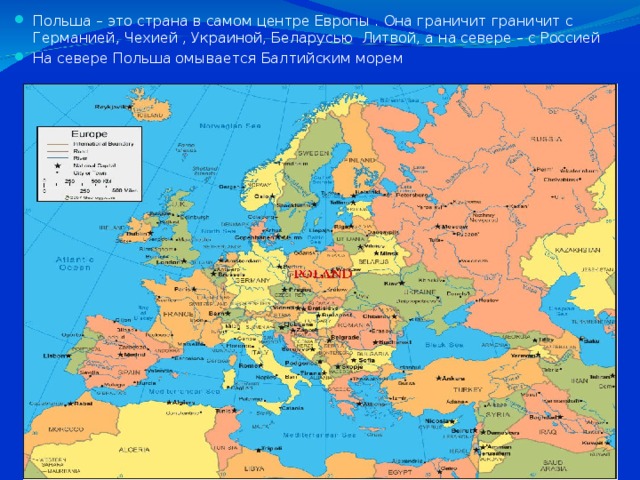 Польша – это страна в самом центре Европы . Она граничит граничит с Германией, Чехией , Украиной, Беларусью Литвой, а на севере – с Россией На севере Польша омывается Балтийским морем 