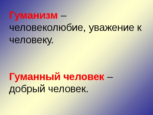 Гуманизм – человеколюбие, уважение к человеку. Гуманный человек – добрый человек. 