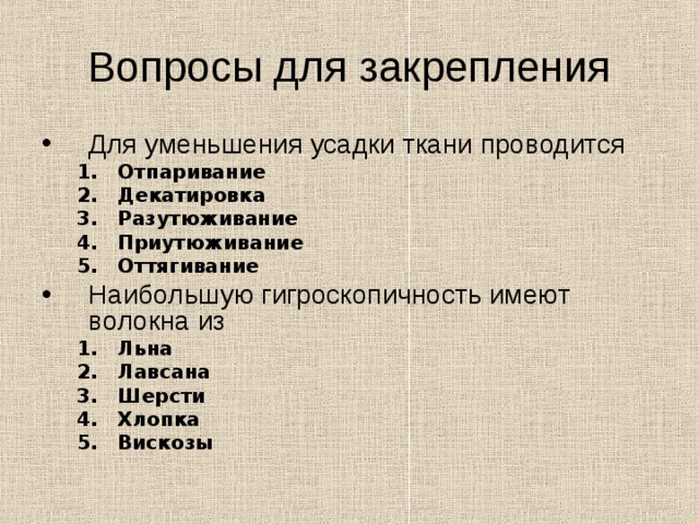 Вопросы для закрепления Для уменьшения усадки ткани проводится Отпаривание Декатировка Разутюживание Приутюживание Оттягивание Отпаривание Декатировка Разутюживание Приутюживание Оттягивание Наибольшую гигроскопичность имеют волокна из Льна Лавсана Шерсти Хлопка Вискозы Льна Лавсана Шерсти Хлопка Вискозы 