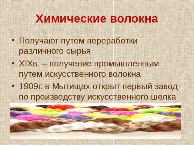 Химические волокна Получают путем переработки различного сырья XIX в. – получение промышленным путем искусственного волокна 1909г. в Мытищах открыт первый завод по производству искусственного шелка 