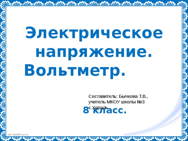 Электрическое напряжение. Вольтметр.  8 класс. Составитель: Бычкова Т.В., учитель МКОУ школы №3 с.Хороль 