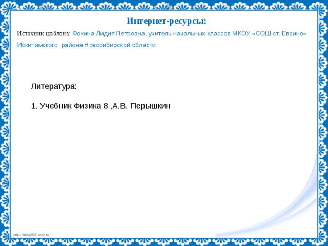 Интернет-ресурсы: Источник шаблона: Фокина Лидия Петровна, учитель начальных классов МКОУ «СОШ ст. Евсино» Искитимского района Новосибирской области Литература: 1. Учебник Физика 8 ,А.В. Перышкин   