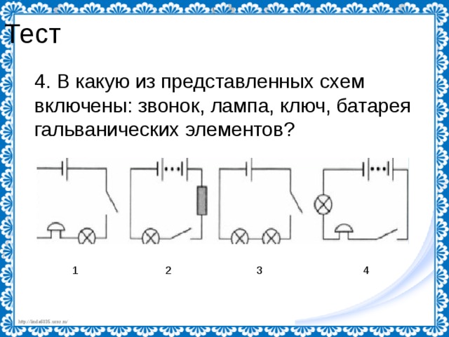 Тест 4. В какую из представленных схем включены: звонок, лампа, ключ, батарея гальванических элементов?  1 2 3 4 