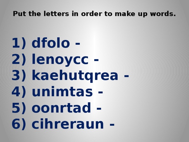 Put the letters in order to make up words.   1) dfolo -   2) lenoycc -   3) kaehutqrea -   4) unimtas -   5) oonrtad -   6) cihreraun -    