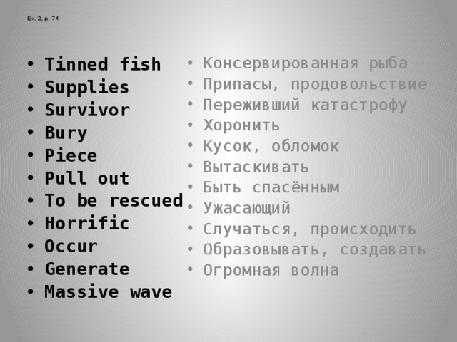  Ex. 2, p. 74 Tinned fish Supplies Survivor Bury Piece Pull out To be rescued Horrific Occur Generate Massive wave Консервированная рыба Припасы, продовольствие Переживший катастрофу Хоронить Кусок, обломок Вытаскивать Быть спасённым Ужасающий Случаться, происходить Образовывать, создавать Огромная волна 