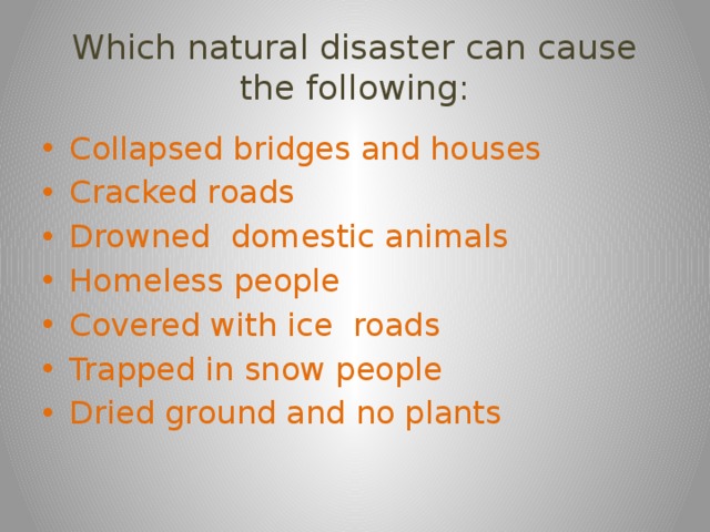 Which natural disaster can cause the following: Collapsed bridges and houses Cracked roads Drowned domestic animals Homeless people Covered with ice roads Trapped in snow people Dried ground and no plants 