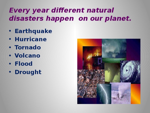 Every year different natural disasters happen on our planet. Earthquake Hurricane Tornado Volcano Flood Drought  