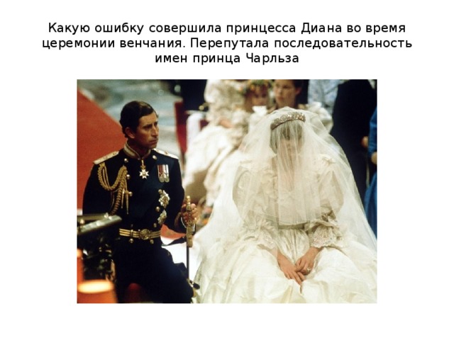 Какую ошибку совершила принцесса Диана во время церемонии венчания. Перепутала последовательность имен принца Чарльза 